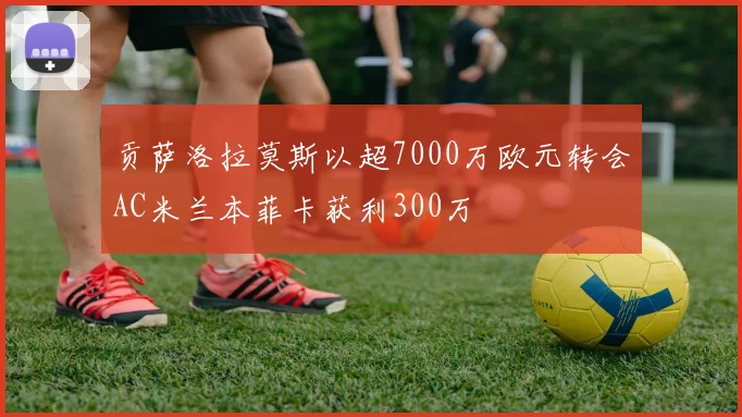 贡萨洛拉莫斯以超7000万欧元转会AC米兰本菲卡获利300万
