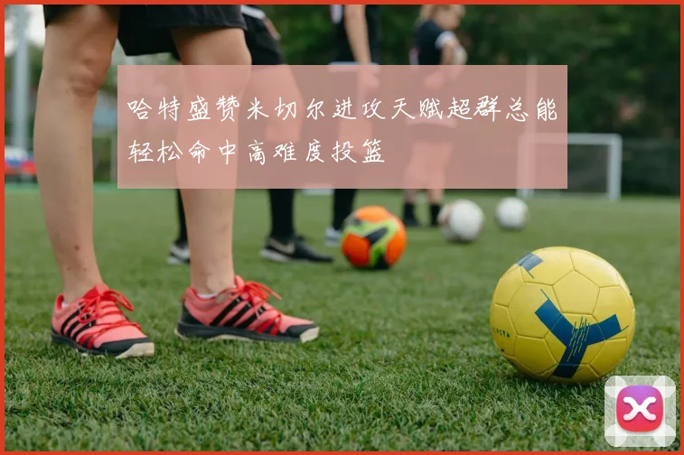 哈特盛赞米切尔进攻天赋超群总能轻松命中高难度投篮