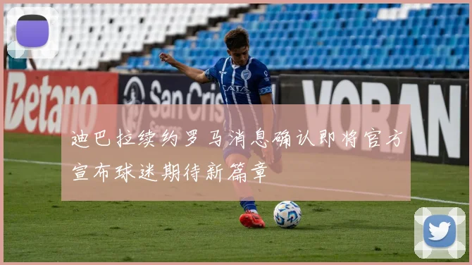 迪巴拉续约罗马消息确认即将官方宣布球迷期待新篇章
