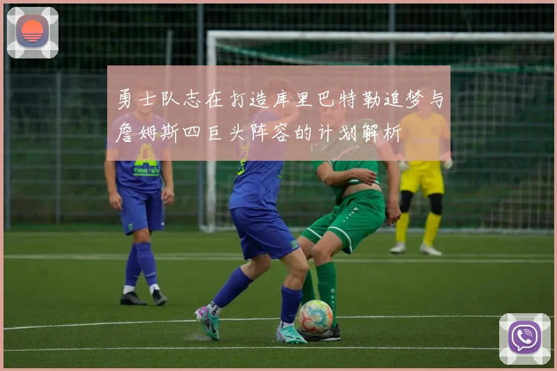 勇士队志在打造库里巴特勒追梦与詹姆斯四巨头阵容的计划解析