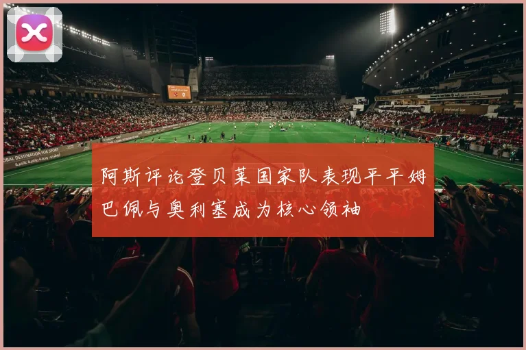 阿斯评论登贝莱国家队表现平平姆巴佩与奥利塞成为核心领袖