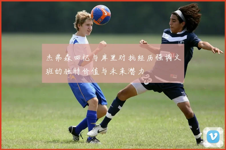 杰弗森回忆与库里对抗经历强调文班的独特价值与未来潜力