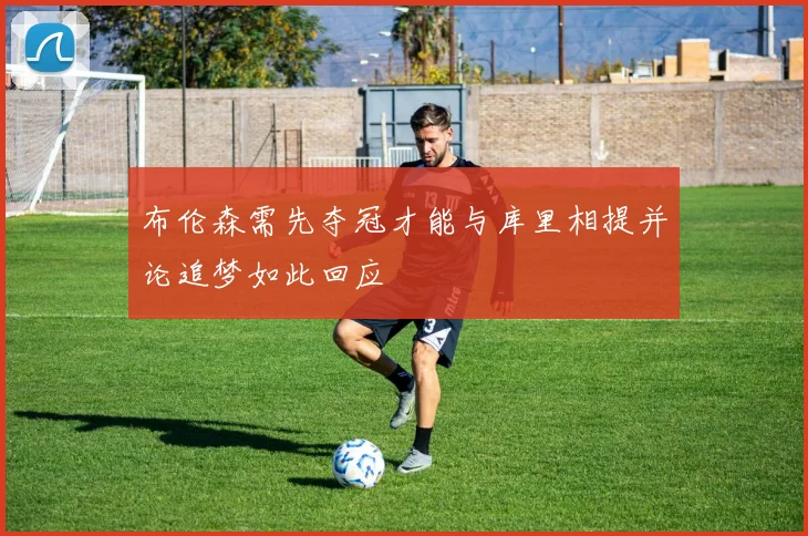 布伦森需先夺冠才能与库里相提并论追梦如此回应