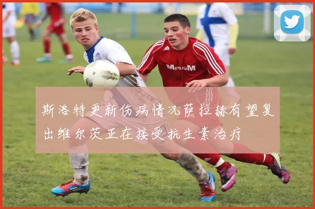 斯洛特更新伤病情况萨拉赫有望复出维尔茨正在接受抗生素治疗