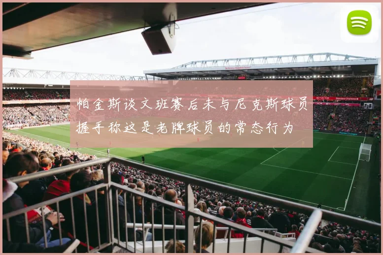 帕金斯谈文班赛后未与尼克斯球员握手称这是老牌球员的常态行为