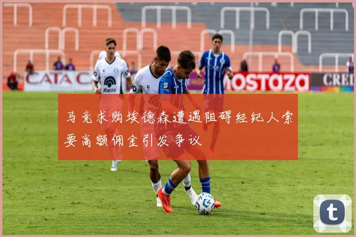 马竞求购埃德森遭遇阻碍经纪人索要高额佣金引发争议