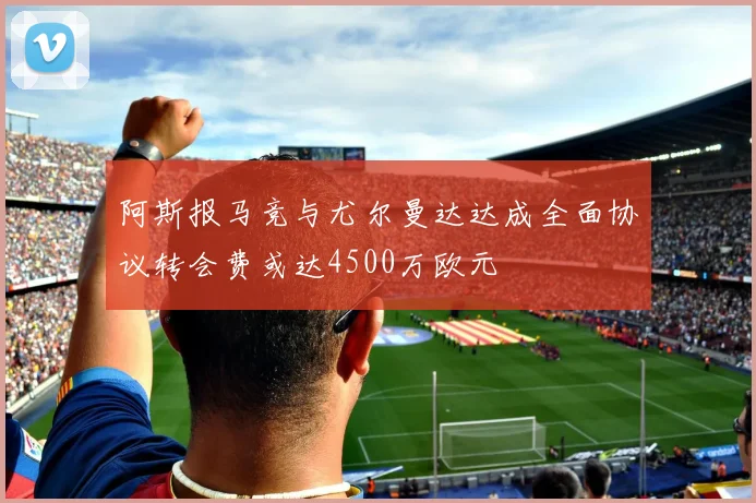 阿斯报马竞与尤尔曼达达成全面协议转会费或达4500万欧元