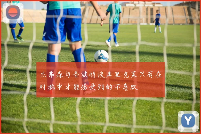 杰弗森与香波特谈库里克莱只有在对抗中才能感受到的不喜欢