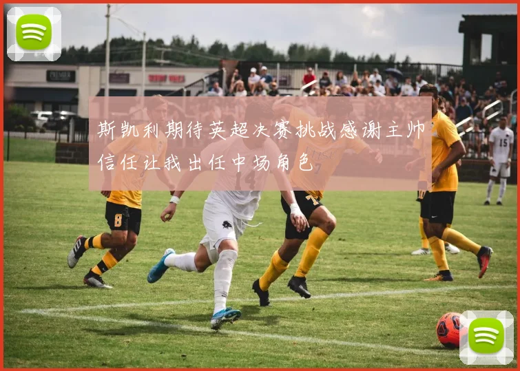 斯凯利期待英超决赛挑战感谢主帅信任让我出任中场角色