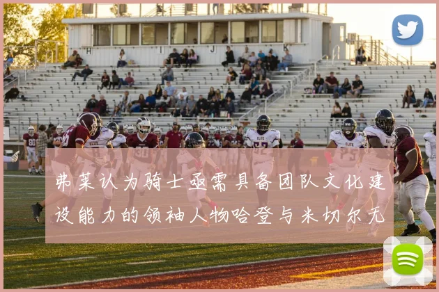 弗莱认为骑士亟需具备团队文化建设能力的领袖人物哈登与米切尔无法胜任