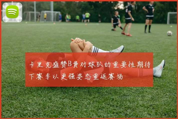 卡里克盛赞B费对球队的重要性期待下赛季以更强姿态重返赛场