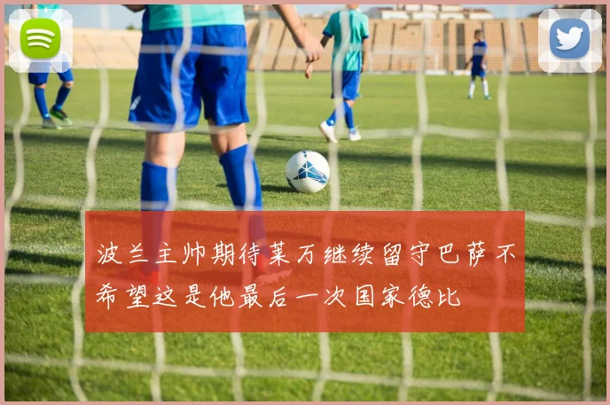 波兰主帅期待莱万继续留守巴萨不希望这是他最后一次国家德比