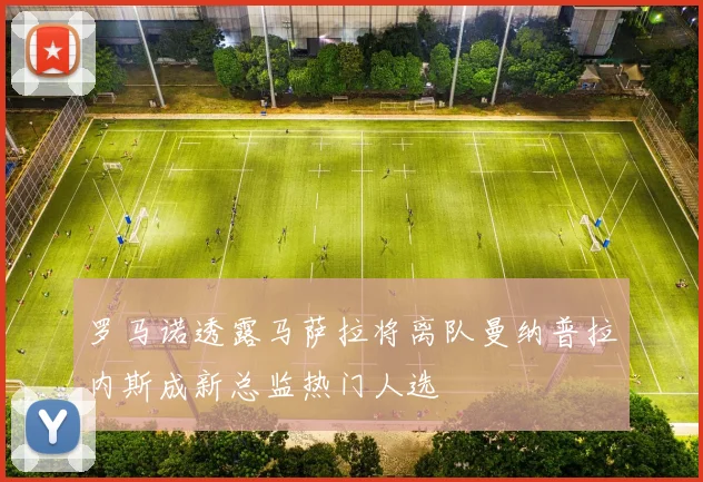 罗马诺透露马萨拉将离队曼纳普拉内斯成新总监热门人选