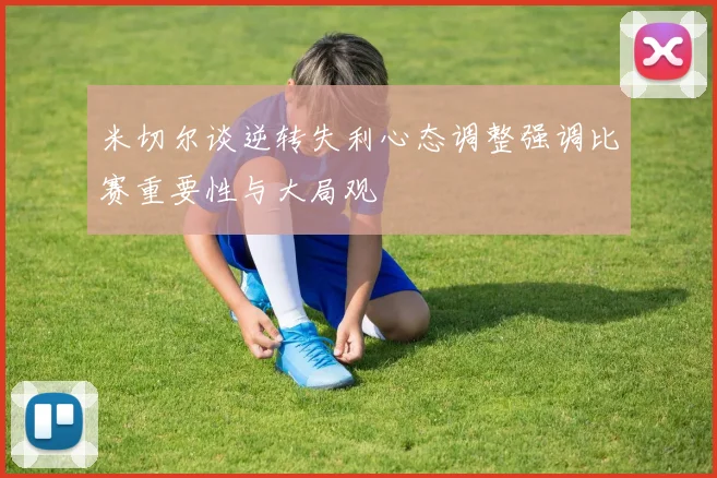 米切尔谈逆转失利心态调整强调比赛重要性与大局观